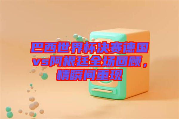 巴西世界杯決賽德國vs阿根廷全場回顧，精瞬間重現(xiàn)
