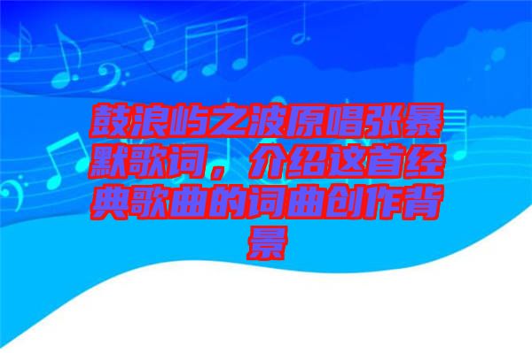 鼓浪嶼之波原唱張暴默歌詞，介紹這首經(jīng)典歌曲的詞曲創(chuàng)作背景
