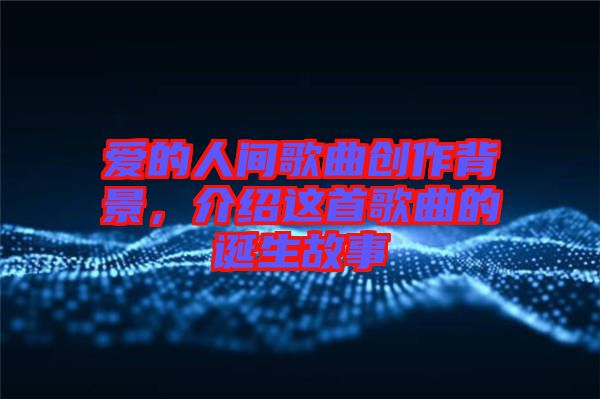 愛的人間歌曲創(chuàng)作背景，介紹這首歌曲的誕生故事