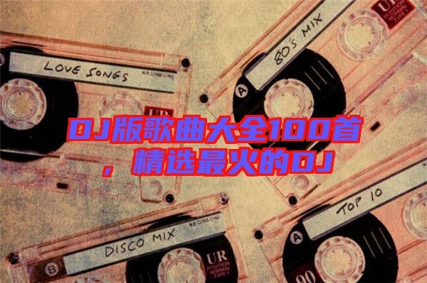 DJ版歌曲大全100首，精選最火的DJ