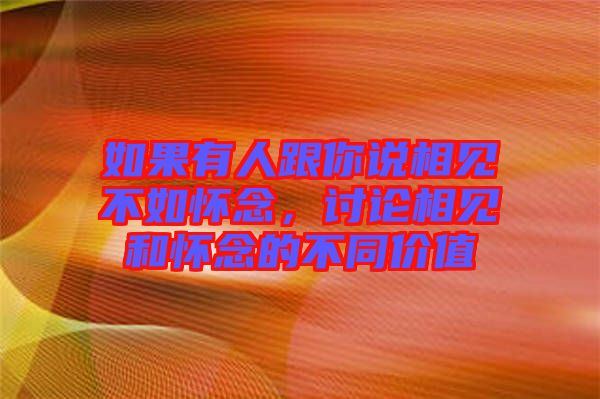 如果有人跟你說相見不如懷念，討論相見和懷念的不同價(jià)值