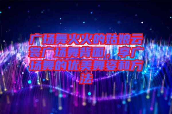 廣場(chǎng)舞火火的姑娘云裳廣場(chǎng)舞背面，享廣場(chǎng)舞的優(yōu)美舞姿和方法