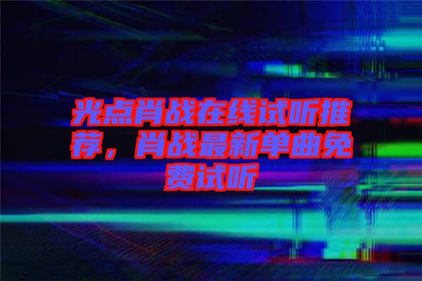 光點(diǎn)肖戰(zhàn)在線試聽(tīng)推薦，肖戰(zhàn)最新單曲免費(fèi)試聽(tīng)