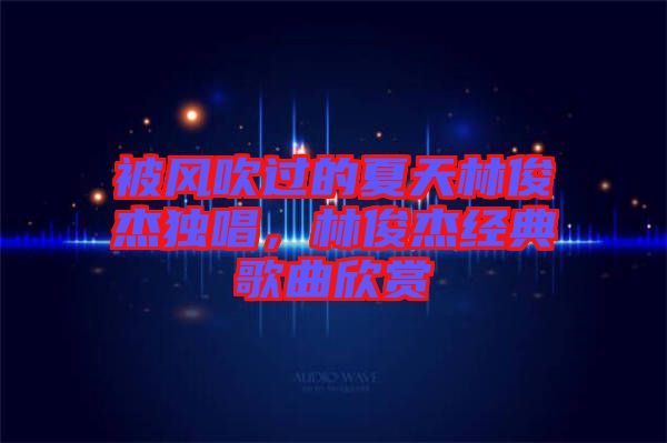 被風(fēng)吹過(guò)的夏天林俊杰獨(dú)唱，林俊杰經(jīng)典歌曲欣賞