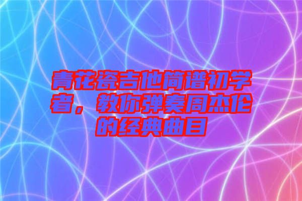 青花瓷吉他簡(jiǎn)譜初學(xué)者，教你彈奏周杰倫的經(jīng)典曲目