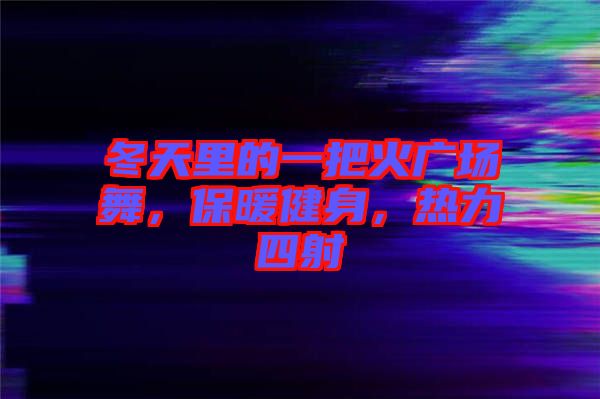 冬天里的一把火廣場(chǎng)舞，保暖健身，熱力四射