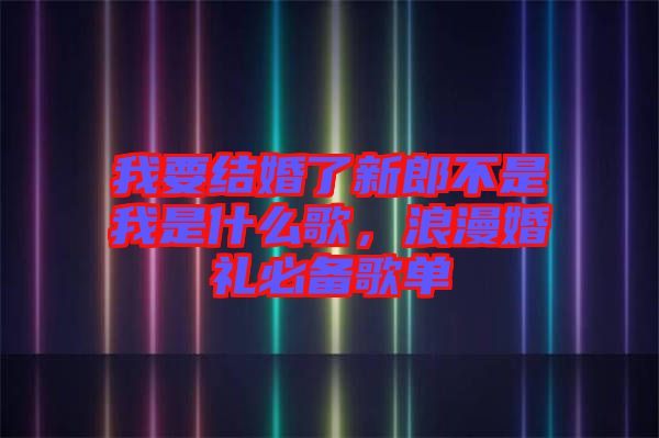 我要結(jié)婚了新郎不是我是什么歌，浪漫婚禮必備歌單