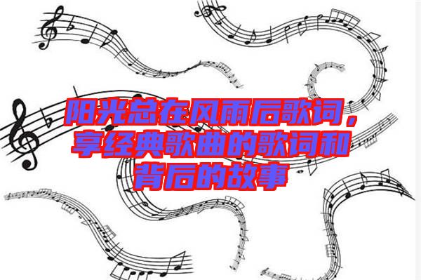 陽光總在風(fēng)雨后歌詞，享經(jīng)典歌曲的歌詞和背后的故事