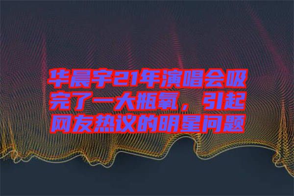 華晨宇21年演唱會吸完了一大瓶氧，引起網(wǎng)友熱議的明星問題