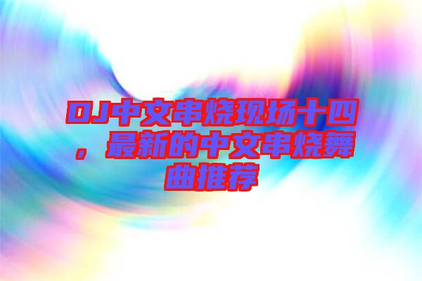 DJ中文串燒現(xiàn)場十四，最新的中文串燒舞曲推薦