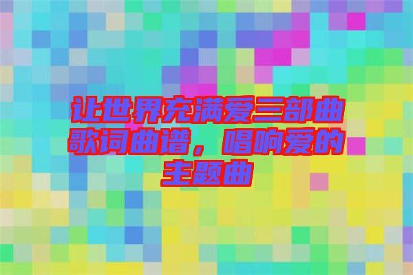讓世界充滿愛三部曲歌詞曲譜，唱響愛的主題曲