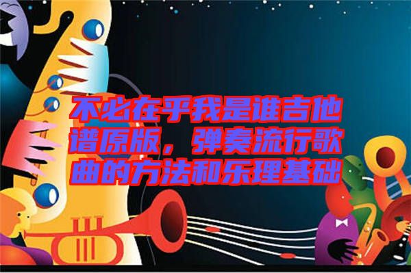 不必在乎我是誰吉他譜原版，彈奏流行歌曲的方法和樂理基礎(chǔ)