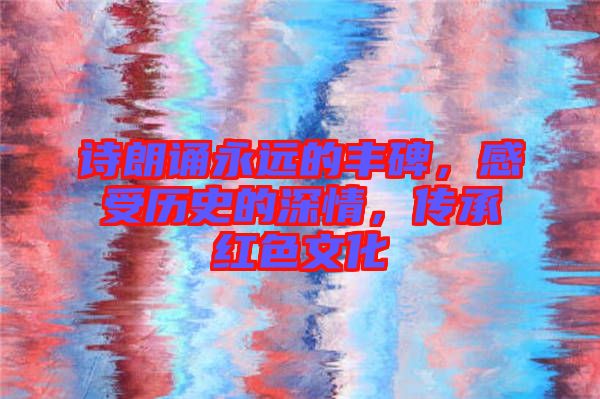 詩朗誦永遠(yuǎn)的豐碑，感受歷史的深情，傳承紅色文化