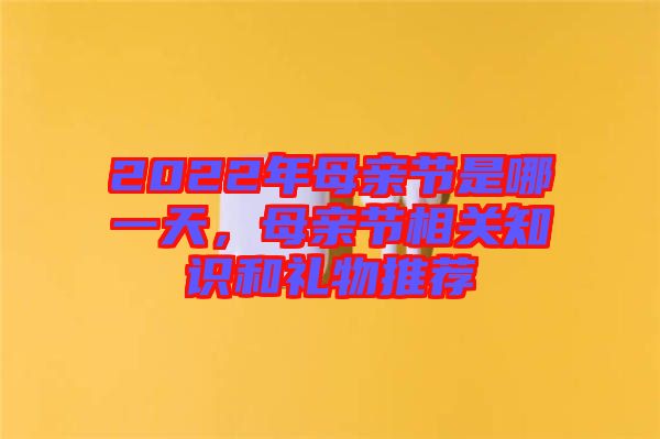 2022年母親節(jié)是哪一天，母親節(jié)相關(guān)知識(shí)和禮物推薦