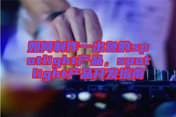 如何制作一出色的spotlight產品，spotlight產品開發(fā)指南