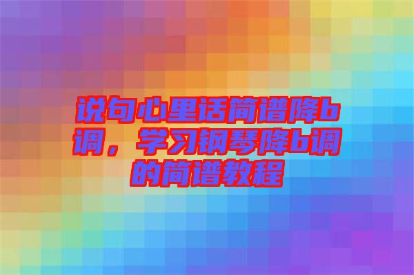 說句心里話簡譜降b調(diào)，學(xué)習(xí)鋼琴降b調(diào)的簡譜教程
