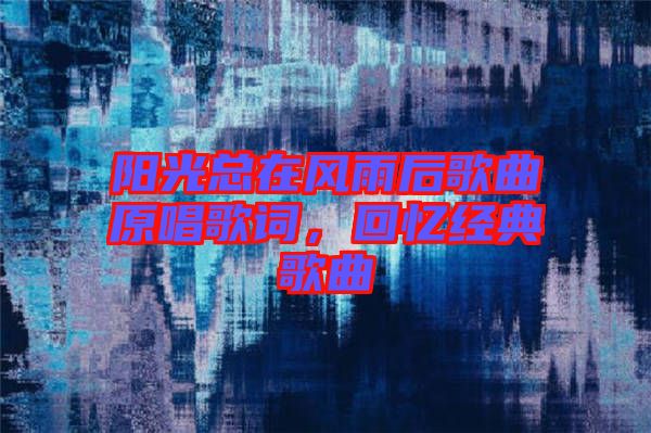 陽光總在風(fēng)雨后歌曲原唱歌詞，回憶經(jīng)典歌曲
