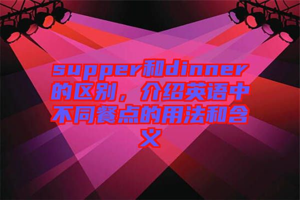 supper和dinner的區(qū)別，介紹英語中不同餐點(diǎn)的用法和含義