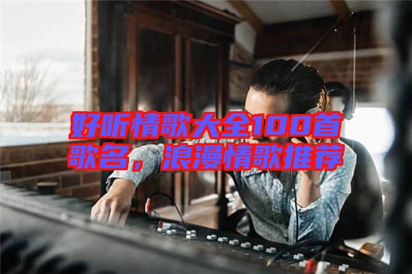 好聽情歌大全100首歌名，浪漫情歌推薦