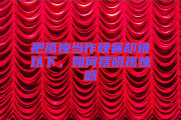 把孤獨當作晚餐卻難以下，如何擺脫孤獨感