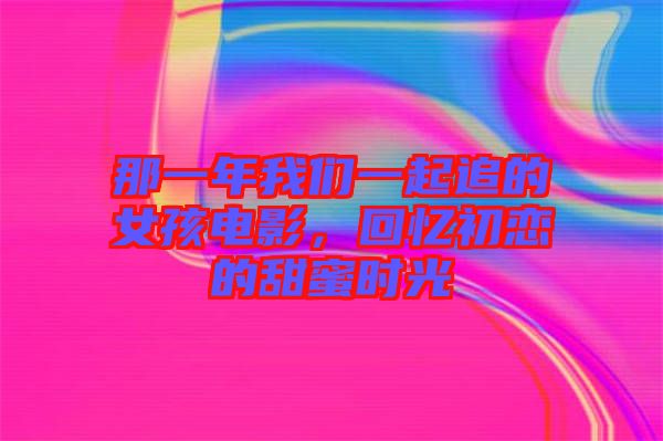 那一年我們一起追的女孩電影，回憶初戀的甜蜜時(shí)光