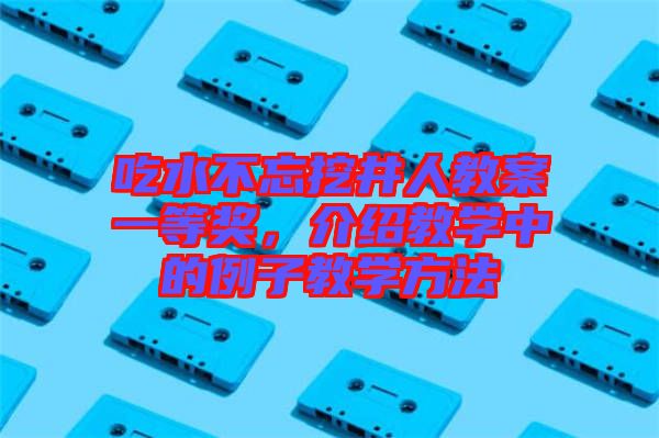 吃水不忘挖井人教案一等獎(jiǎng)，介紹教學(xué)中的例子教學(xué)方法