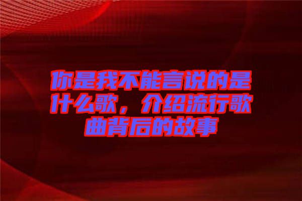 你是我不能言說的是什么歌，介紹流行歌曲背后的故事