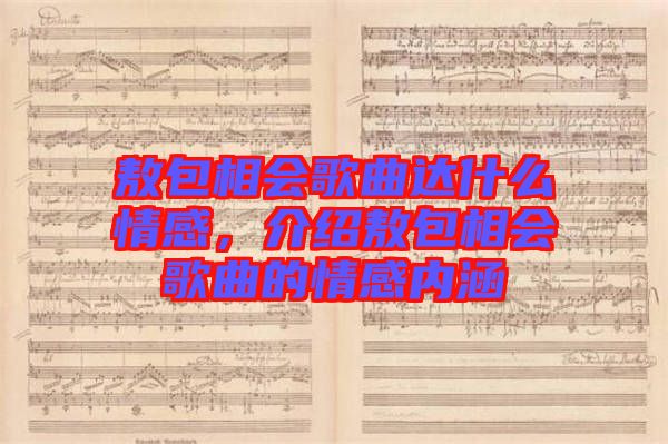敖包相會(huì)歌曲達(dá)什么情感，介紹敖包相會(huì)歌曲的情感內(nèi)涵
