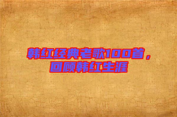 韓紅經(jīng)典老歌100首，回顧韓紅生涯