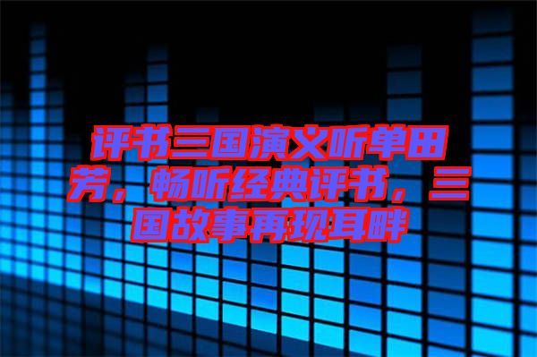 評書三國演義聽單田芳，暢聽經(jīng)典評書，三國故事再現(xiàn)耳畔
