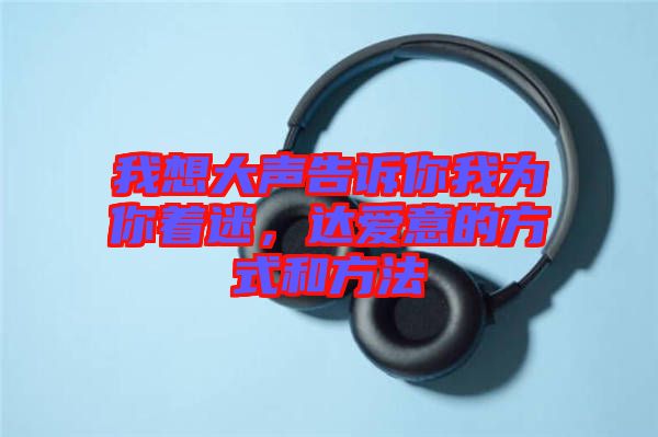 我想大聲告訴你我為你著迷，達愛意的方式和方法