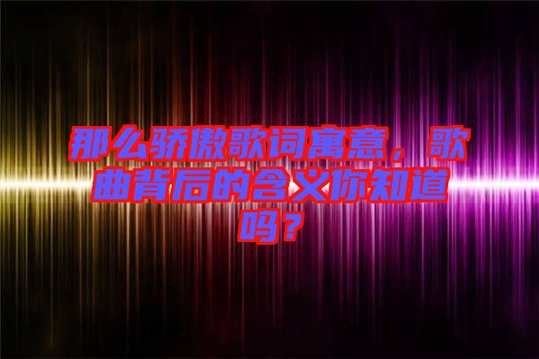 那么驕傲歌詞寓意，歌曲背后的含義你知道嗎？
