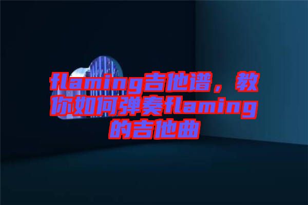 flaming吉他譜，教你如何彈奏flaming的吉他曲