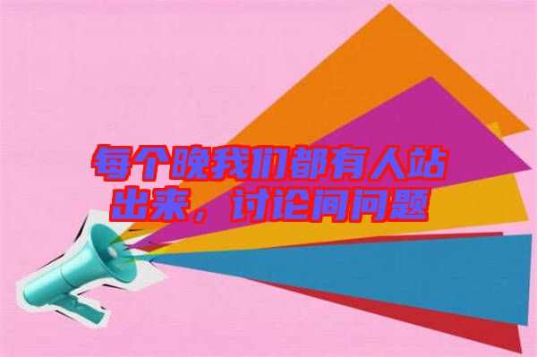 每個(gè)晚我們都有人站出來(lái)，討論間問(wèn)題