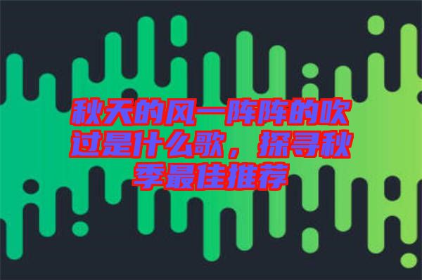 秋天的風(fēng)一陣陣的吹過是什么歌，探尋秋季最佳推薦