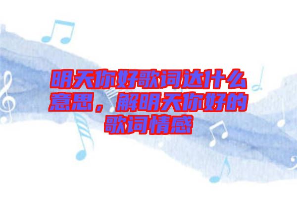 明天你好歌詞達(dá)什么意思，解明天你好的歌詞情感