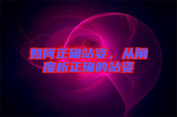 如何正確站姿，從角度析正確的站姿