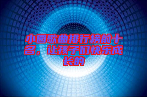 小園歌曲排行榜前十名，讓孩子們快樂成長(zhǎng)的