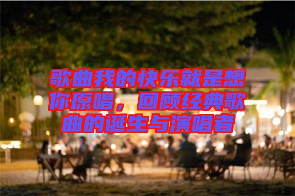 歌曲我的快樂(lè)就是想你原唱，回顧經(jīng)典歌曲的誕生與演唱者