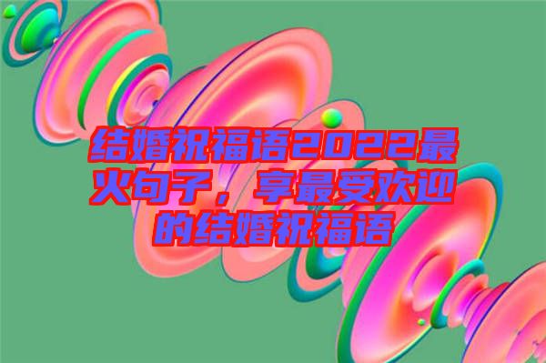 結(jié)婚祝福語2022最火句子，享最受歡迎的結(jié)婚祝福語