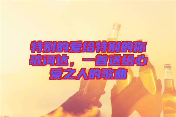 特別的愛給特別的你歌詞達，一首送給心愛之人的歌曲