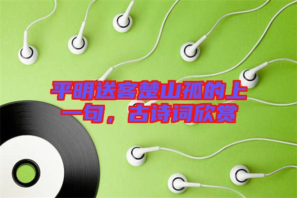 平明送客楚山孤的上一句，古詩詞欣賞