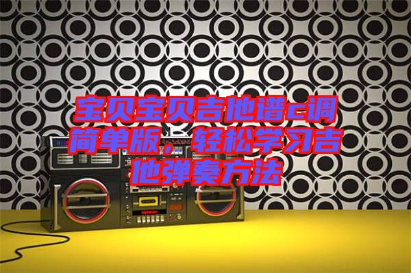 寶貝寶貝吉他譜c調(diào)簡單版，輕松學(xué)習(xí)吉他彈奏方法