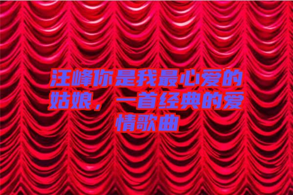 汪峰你是我最心愛的姑娘，一首經(jīng)典的愛情歌曲