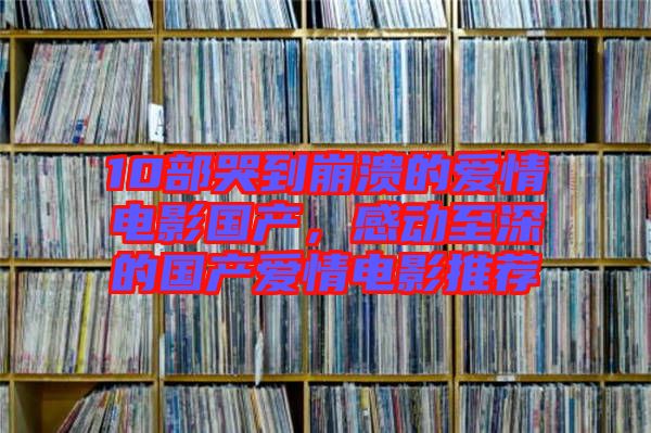 10部哭到崩潰的愛情電影國產(chǎn)，感動至深的國產(chǎn)愛情電影推薦