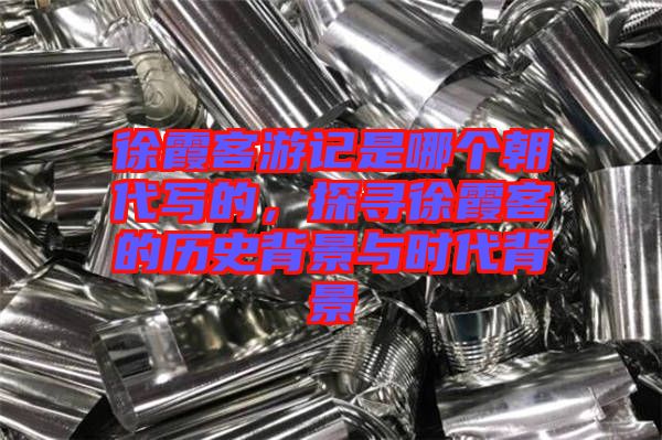徐霞客游記是哪個(gè)朝代寫的，探尋徐霞客的歷史背景與時(shí)代背景