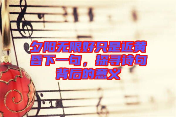 夕陽無限好只是近黃昏下一句，探尋詩句背后的意義