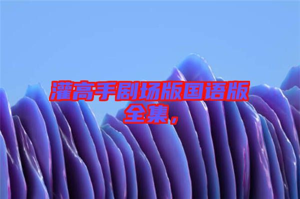 灌高手劇場版國語版全集，
