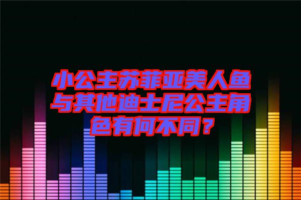 小公主蘇菲亞美人魚與其他迪士尼公主角色有何不同？
