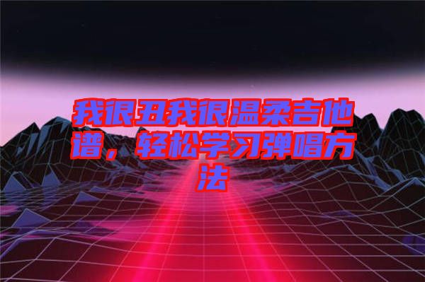 我很丑我很溫柔吉他譜，輕松學(xué)習(xí)彈唱方法